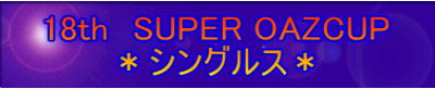 18th　SUPER OAZCUP ＊シングルス＊