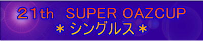 ２１th　SUPER OAZCUP ＊シングルス＊