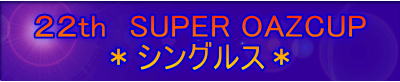 ２２th　SUPER OAZCUP ＊シングルス＊